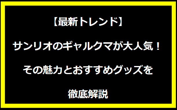 【最新トレンド】サンリオのギャルクマが大人気！その魅力とおすすめグッズを徹底解説