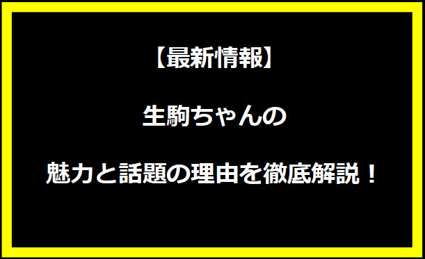 【最新情報】生駒ちゃんの魅力と話題の理由を徹底解説！