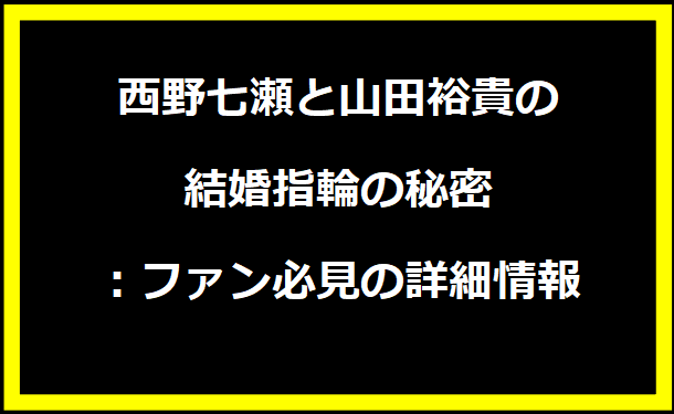 西野七瀬と山田裕貴の結婚指輪の秘密：ファン必見の詳細情報