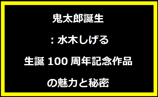 鬼太郎誕生：水木しげる生誕100周年記念作品の魅力と秘密