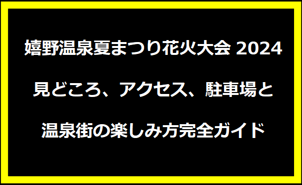 嬉野温泉夏まつり花火大会2024：見どころ、アクセス、駐車場と温泉街の楽しみ方完全ガイド