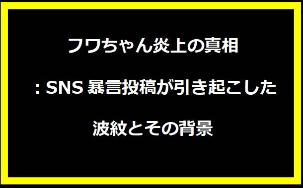 フワちゃん炎上の真相：SNS暴言投稿が引き起こした波紋とその背景