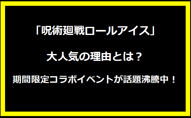 「呪術廻戦ロールアイス」大人気の理由とは？期間限定コラボイベントが話題沸騰中！