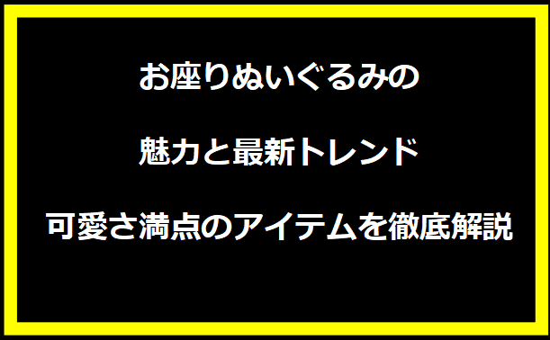 お座りぬいぐるみの魅力と最新トレンド：可愛さ満点のアイテムを徹底解説