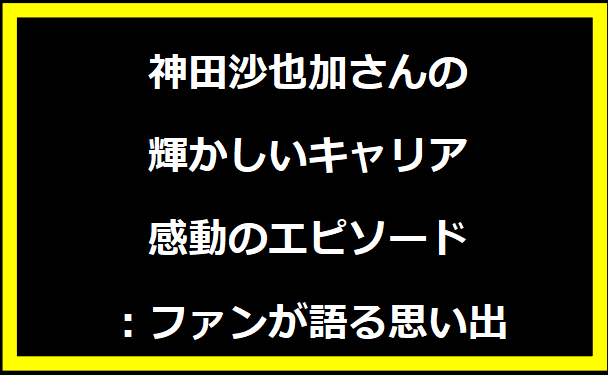 神田沙也加さんの輝かしいキャリアと感動のエピソード：ファンが語る思い出