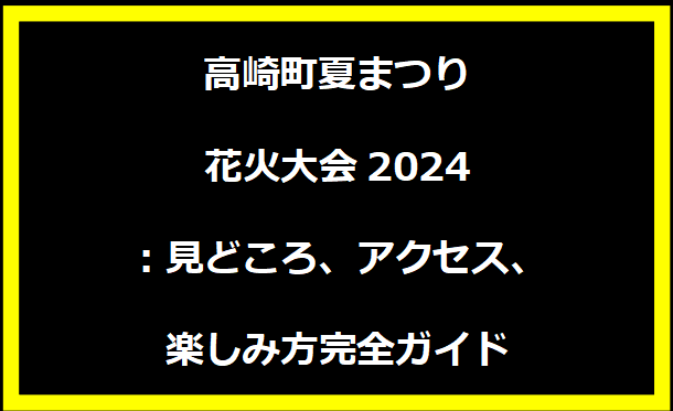 高崎町夏まつり花火大会2024：見どころ、アクセス、楽しみ方完全ガイド