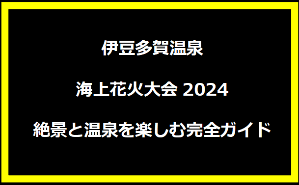 伊豆多賀温泉海上花火大会2024：絶景と温泉を楽しむ完全ガイド