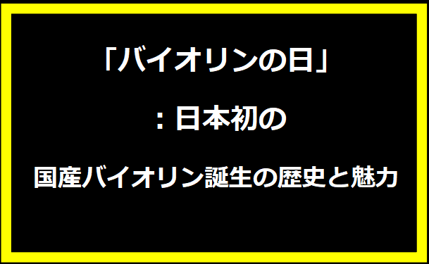 「バイオリンの日」：日本初の国産バイオリン誕生の歴史と魅力