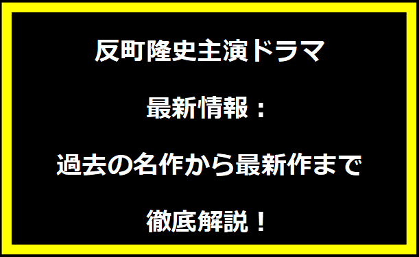 反町隆史主演ドラマ最新情報：過去の名作から最新作まで徹底解説！