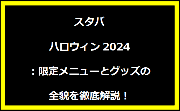 スタバハロウィン2024：限定メニューとグッズの全貌を徹底解説！