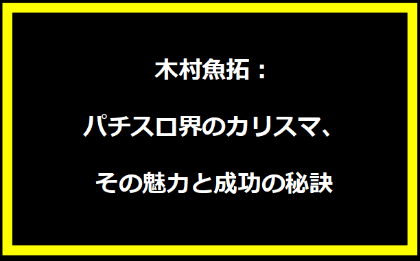 木村魚拓：パチスロ界のカリスマ、その魅力と成功の秘訣