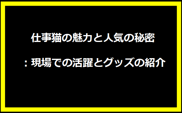 仕事猫の魅力と人気の秘密：現場での活躍とグッズの紹介