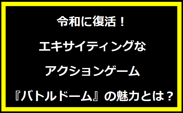 令和に復活！エキサイティングなアクションゲーム『バトルドーム』の魅力とは？