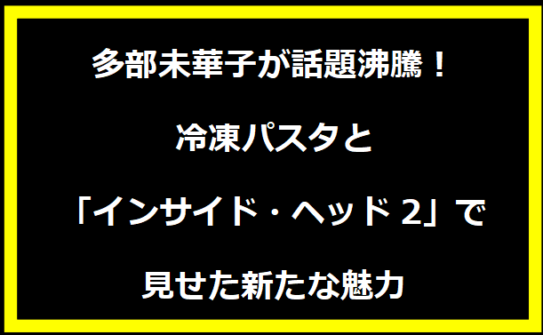 多部未華子が話題沸騰！冷凍パスタと「インサイド・ヘッド2」で見せた新たな魅力