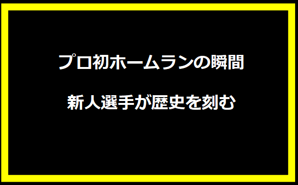 プロ初ホームランの瞬間：新人選手が歴史を刻む