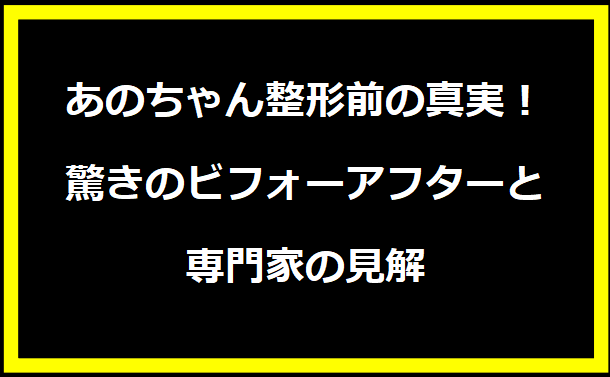 あのちゃん整形前の真実！驚きのビフォーアフターと専門家の見解