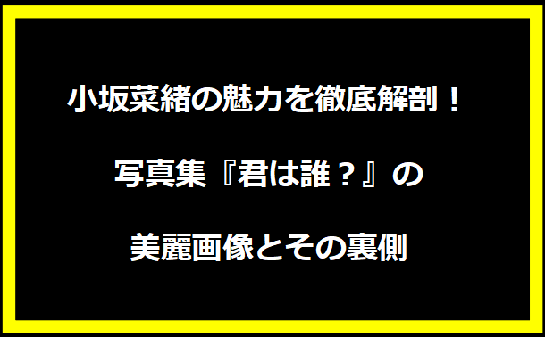 小坂菜緒の魅力を徹底解剖！写真集『君は誰？』の美麗画像とその裏側