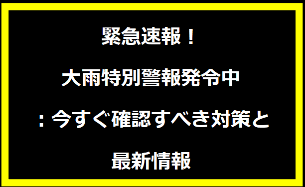 緊急速報！大雨特別警報発令中：今すぐ確認すべき対策と最新情報