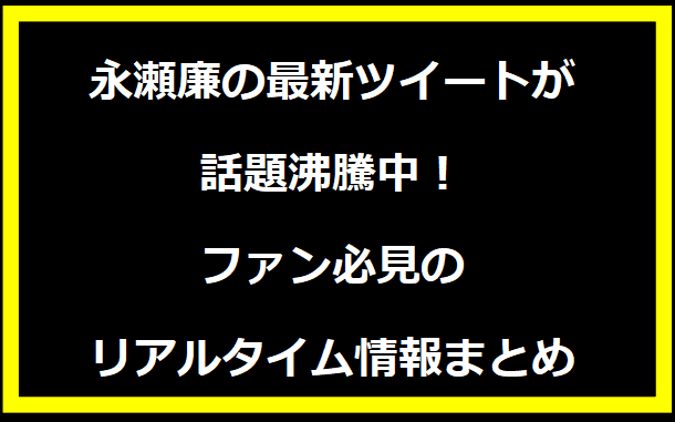 永瀬廉の最新ツイートが話題沸騰中！ファン必見のリアルタイム情報まとめ