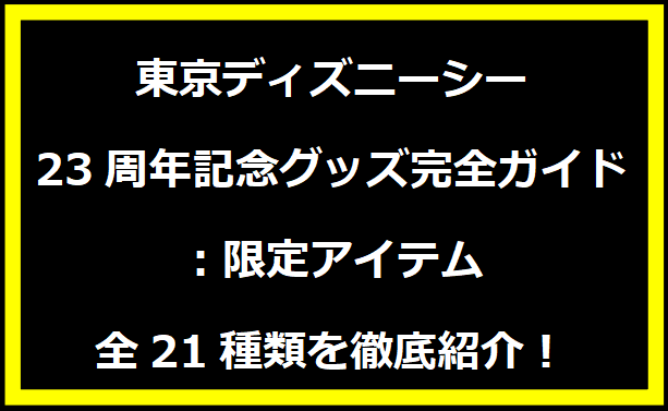 東京ディズニーシー23周年記念グッズ完全ガイド：限定アイテム全21種類を徹底紹介！