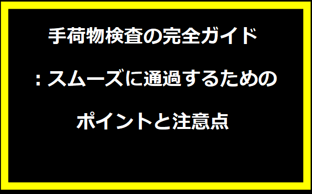 手荷物検査の完全ガイド：スムーズに通過するためのポイントと注意点