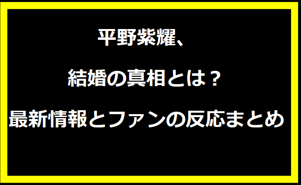 平野紫耀、結婚の真相とは？最新情報とファンの反応まとめ