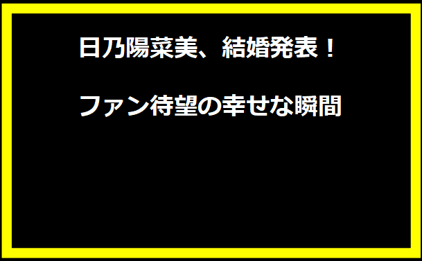 日乃陽菜美、結婚発表！ファン待望の幸せな瞬間