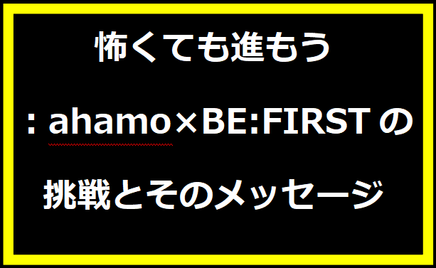 怖くても進もう：ahamo×BE:FIRSTの挑戦とそのメッセージ