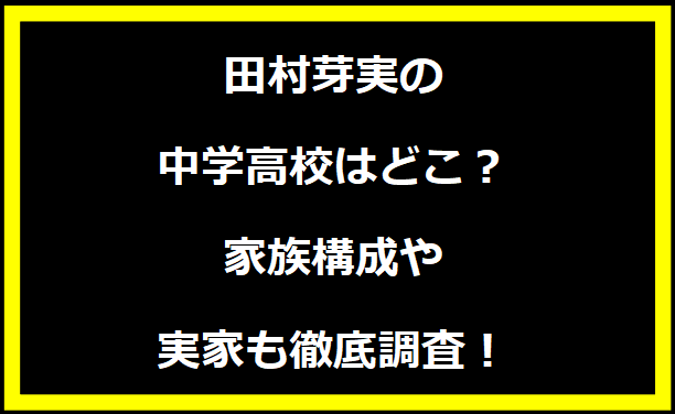 田村芽実の中学高校はどこ？家族構成や実家も徹底調査！