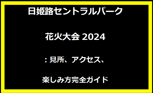 姫路セントラルパーク花火大会2024：見所、アクセス、楽しみ方完全ガイド