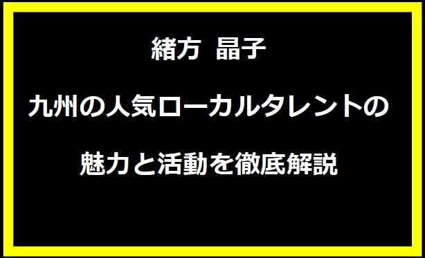 緒方 晶子：九州の人気ローカルタレントの魅力と活動を徹底解説