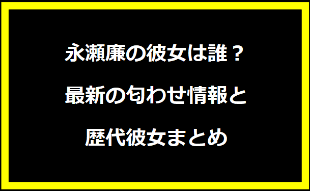 永瀬廉の彼女は誰？最新の匂わせ情報と歴代彼女まとめ