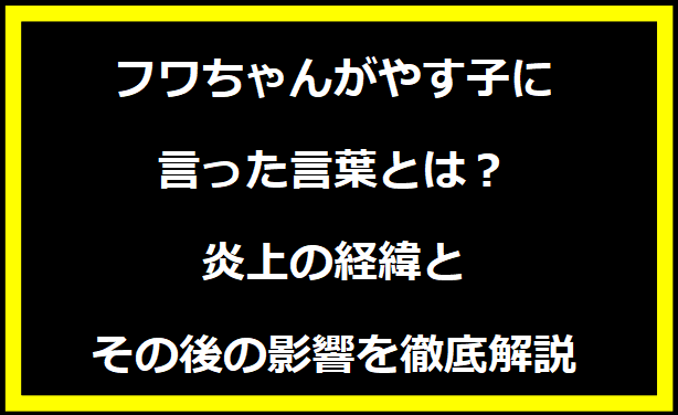 フワちゃんがやす子に言った言葉とは？炎上の経緯とその後の影響を徹底解説