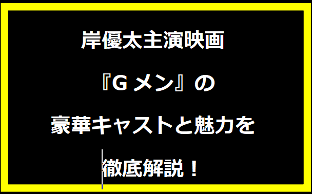 岸優太主演映画『Gメン』の豪華キャストと魅力を徹底解説！