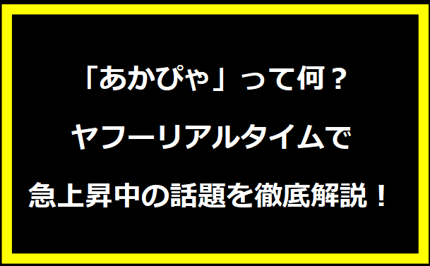 「あかぴゃ」って何？ヤフーリアルタイムで急上昇中の話題を徹底解説！