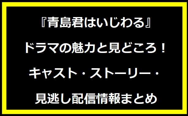 『青島君はいじわる』ドラマの魅力と見どころ！キャスト・ストーリー・見逃し配信情報まとめ