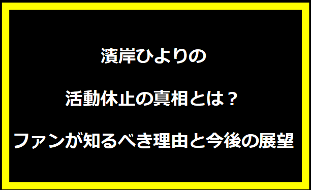 濱岸ひよりの活動休止の真相とは？ファンが知るべき理由と今後の展望