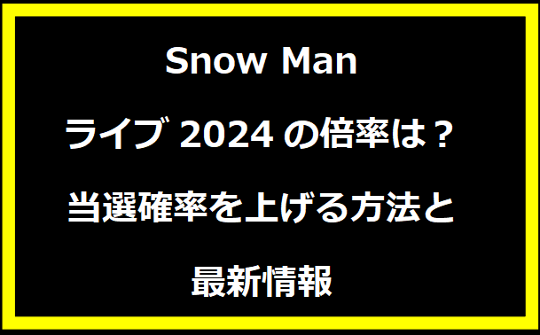 Snow Manライブ2024の倍率は？当選確率を上げる方法と最新情報