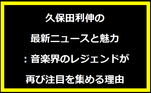 久保田利伸の最新ニュースと魅力：音楽界のレジェンドが再び注目を集める理由