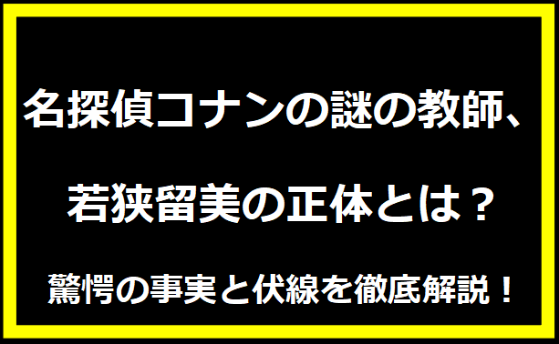 名探偵コナンの謎の教師、若狭留美の正体とは？驚愕の事実と伏線を徹底解説！