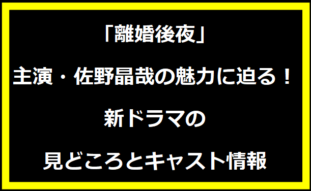 「離婚後夜」主演・佐野晶哉の魅力に迫る！新ドラマの見どころとキャスト情報