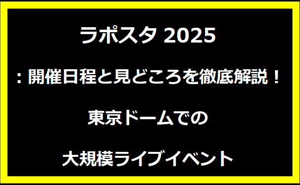 ラポスタ2025：開催日程と見どころを徹底解説！東京ドームでの大規模ライブイベント