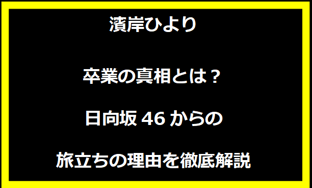 濱岸ひより卒業の真相とは？日向坂46からの旅立ちの理由を徹底解説