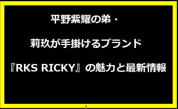 平野紫耀の弟・莉玖が手掛けるブランド『RKS RICKY』の魅力と最新情報