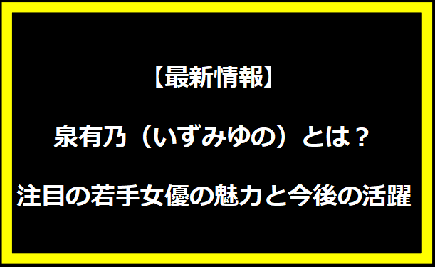 【最新情報】泉有乃（いずみゆの）とは？注目の若手女優の魅力と今後の活躍