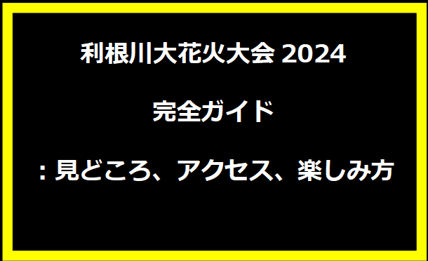 利根川大花火大会2024完全ガイド：見どころ、アクセス、楽しみ方