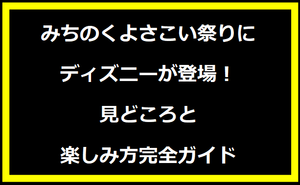 みちのくよさこい祭りにディズニーが登場！見どころと楽しみ方完全ガイド