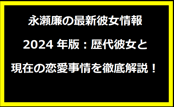 永瀬廉の最新彼女情報2024年版：歴代彼女と現在の恋愛事情を徹底解説！