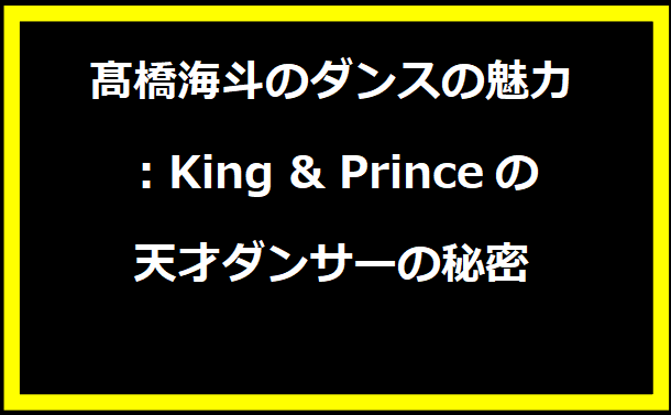 髙橋海斗のダンスの魅力：King & Princeの天才ダンサーの秘密