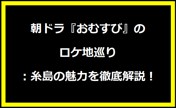 朝ドラ『おむすび』のロケ地巡り：糸島の魅力を徹底解説！